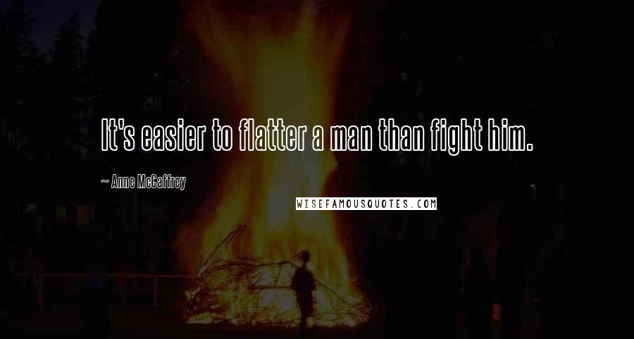 Anne McCaffrey Quotes: It's easier to flatter a man than fight him.