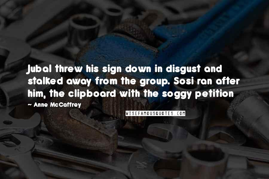 Anne McCaffrey Quotes: Jubal threw his sign down in disgust and stalked away from the group. Sosi ran after him, the clipboard with the soggy petition