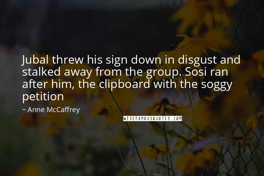 Anne McCaffrey Quotes: Jubal threw his sign down in disgust and stalked away from the group. Sosi ran after him, the clipboard with the soggy petition