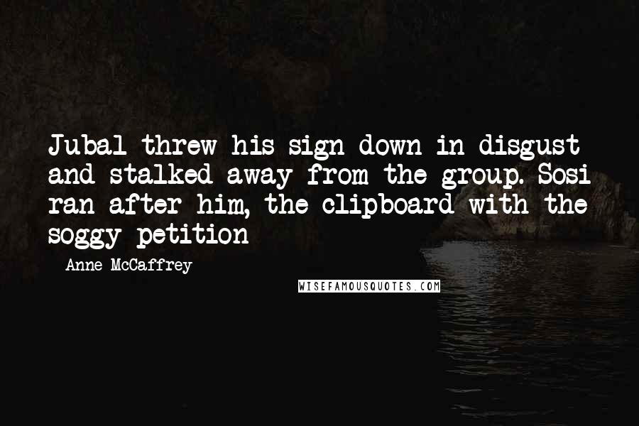 Anne McCaffrey Quotes: Jubal threw his sign down in disgust and stalked away from the group. Sosi ran after him, the clipboard with the soggy petition