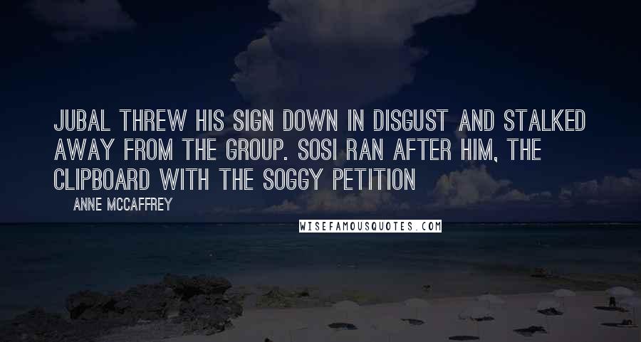 Anne McCaffrey Quotes: Jubal threw his sign down in disgust and stalked away from the group. Sosi ran after him, the clipboard with the soggy petition