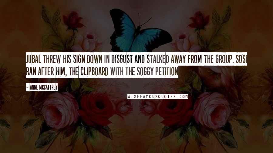 Anne McCaffrey Quotes: Jubal threw his sign down in disgust and stalked away from the group. Sosi ran after him, the clipboard with the soggy petition