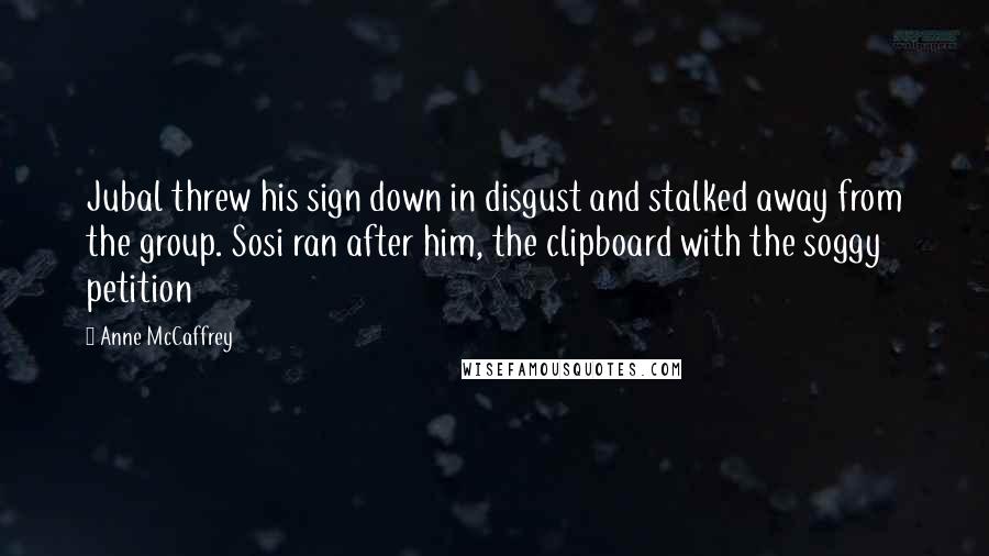 Anne McCaffrey Quotes: Jubal threw his sign down in disgust and stalked away from the group. Sosi ran after him, the clipboard with the soggy petition