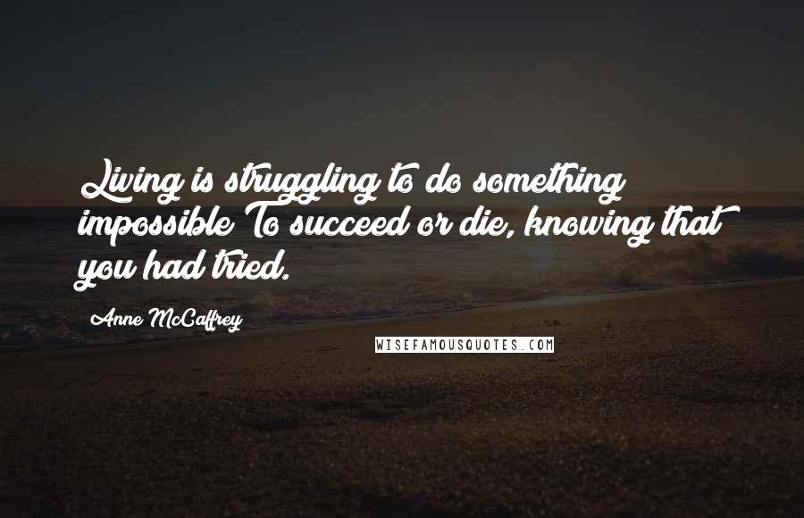 Anne McCaffrey Quotes: Living is struggling to do something impossible;To succeed or die, knowing that you had tried.