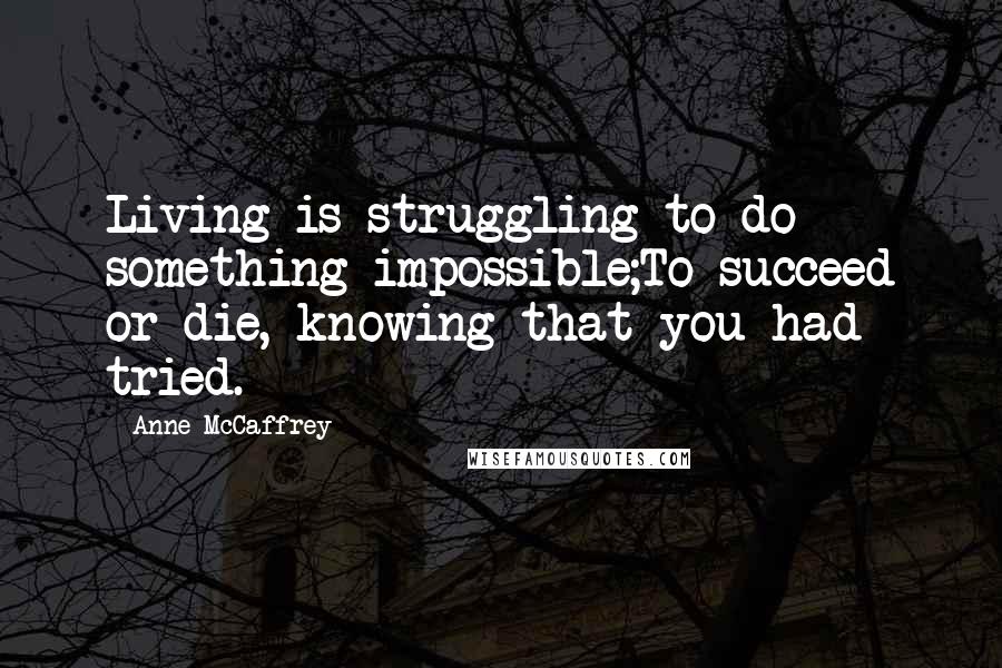 Anne McCaffrey Quotes: Living is struggling to do something impossible;To succeed or die, knowing that you had tried.