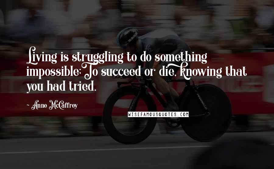 Anne McCaffrey Quotes: Living is struggling to do something impossible;To succeed or die, knowing that you had tried.