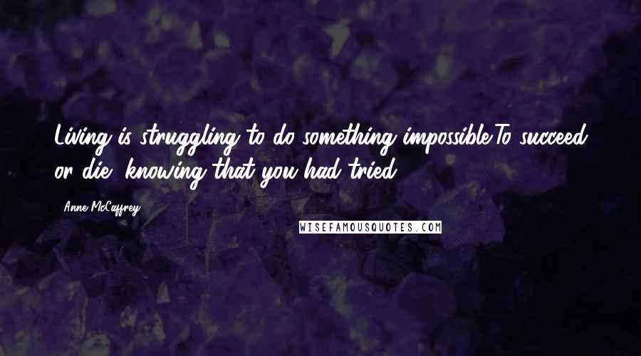 Anne McCaffrey Quotes: Living is struggling to do something impossible;To succeed or die, knowing that you had tried.