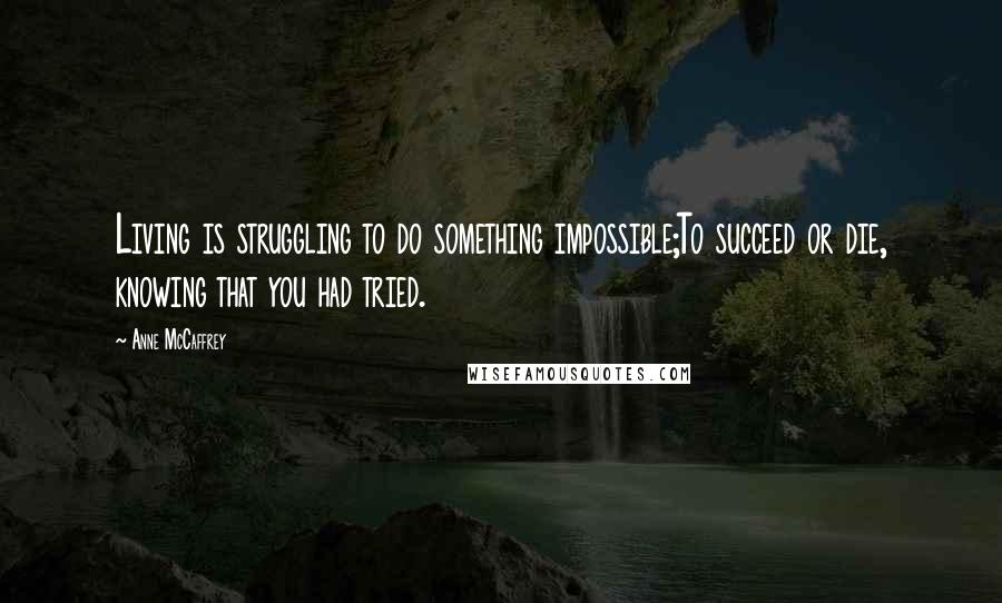 Anne McCaffrey Quotes: Living is struggling to do something impossible;To succeed or die, knowing that you had tried.