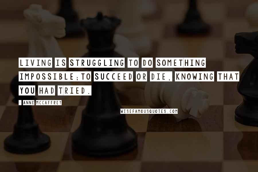 Anne McCaffrey Quotes: Living is struggling to do something impossible;To succeed or die, knowing that you had tried.