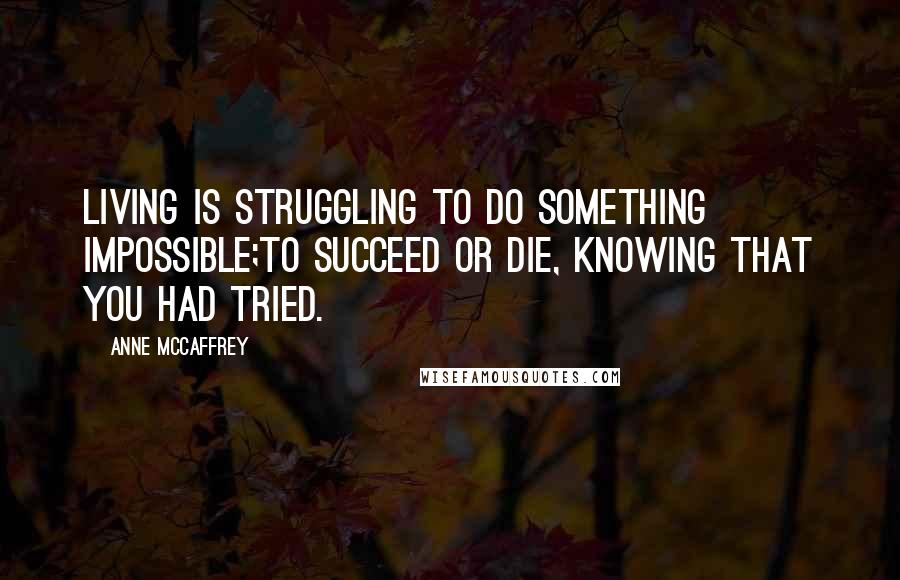 Anne McCaffrey Quotes: Living is struggling to do something impossible;To succeed or die, knowing that you had tried.