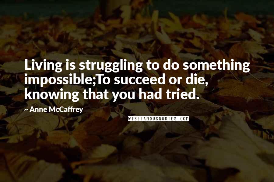 Anne McCaffrey Quotes: Living is struggling to do something impossible;To succeed or die, knowing that you had tried.