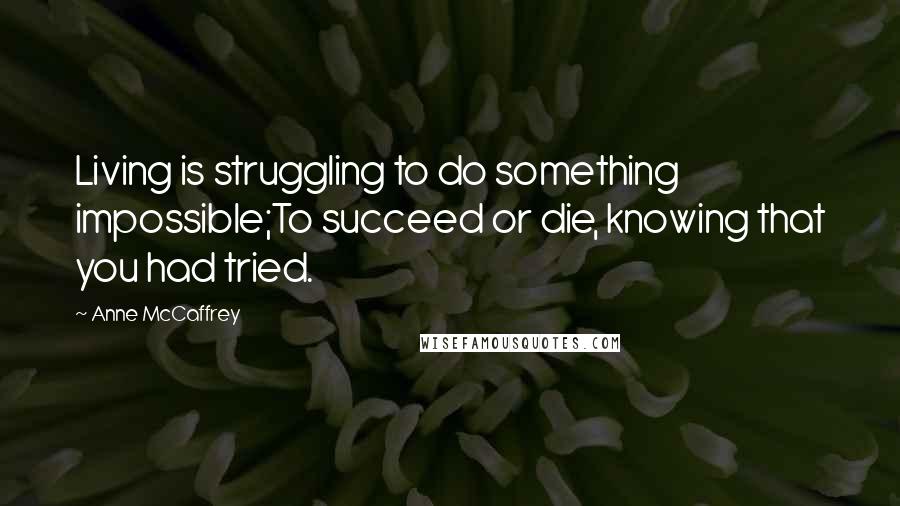 Anne McCaffrey Quotes: Living is struggling to do something impossible;To succeed or die, knowing that you had tried.