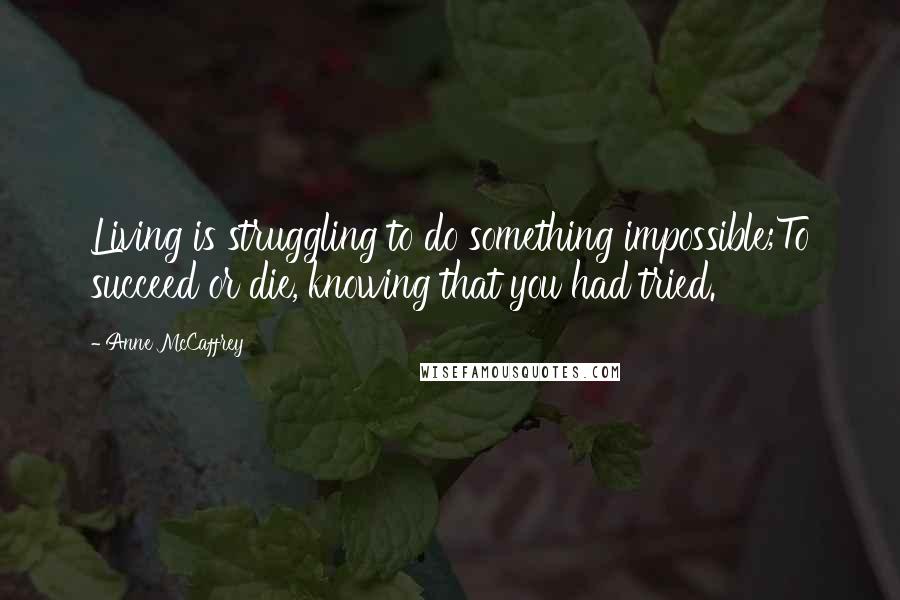 Anne McCaffrey Quotes: Living is struggling to do something impossible;To succeed or die, knowing that you had tried.