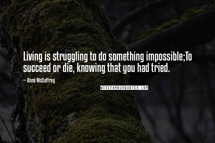 Anne McCaffrey Quotes: Living is struggling to do something impossible;To succeed or die, knowing that you had tried.