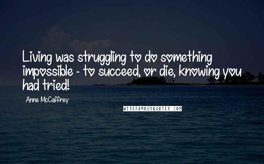 Anne McCaffrey Quotes: Living was struggling to do something impossible - to succeed, or die, knowing you had tried!