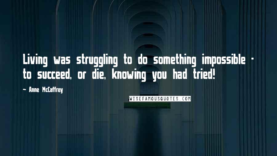 Anne McCaffrey Quotes: Living was struggling to do something impossible - to succeed, or die, knowing you had tried!