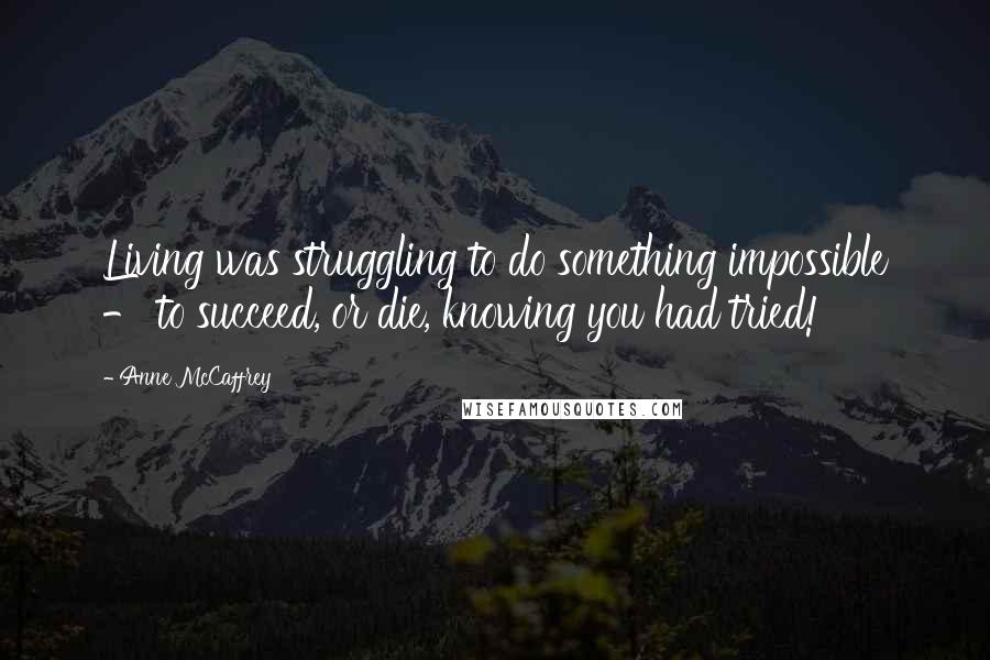 Anne McCaffrey Quotes: Living was struggling to do something impossible - to succeed, or die, knowing you had tried!