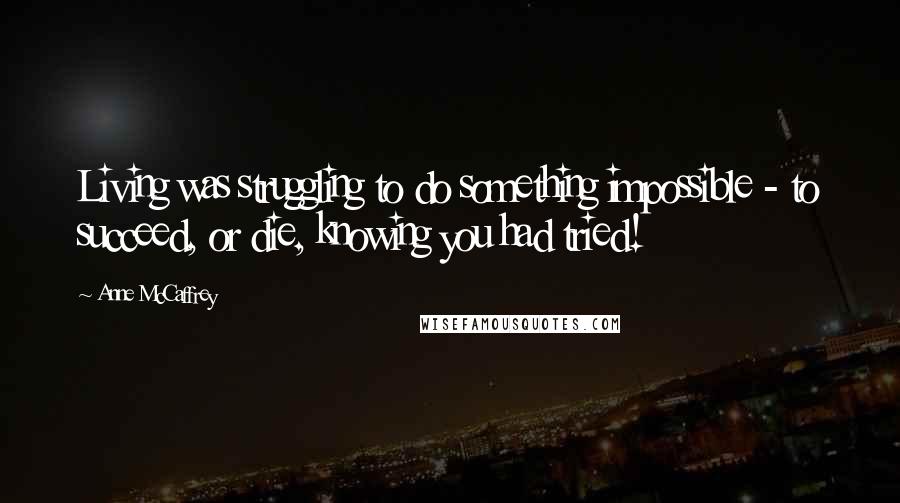 Anne McCaffrey Quotes: Living was struggling to do something impossible - to succeed, or die, knowing you had tried!