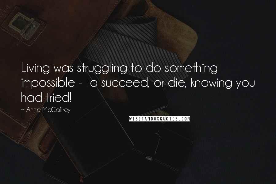 Anne McCaffrey Quotes: Living was struggling to do something impossible - to succeed, or die, knowing you had tried!
