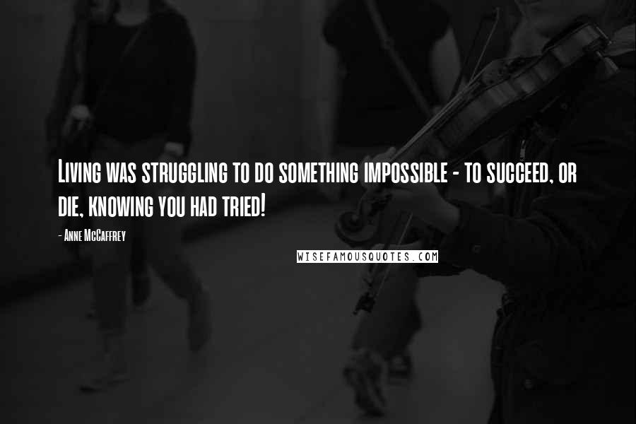 Anne McCaffrey Quotes: Living was struggling to do something impossible - to succeed, or die, knowing you had tried!