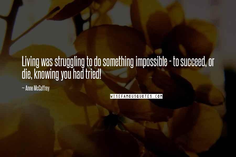 Anne McCaffrey Quotes: Living was struggling to do something impossible - to succeed, or die, knowing you had tried!