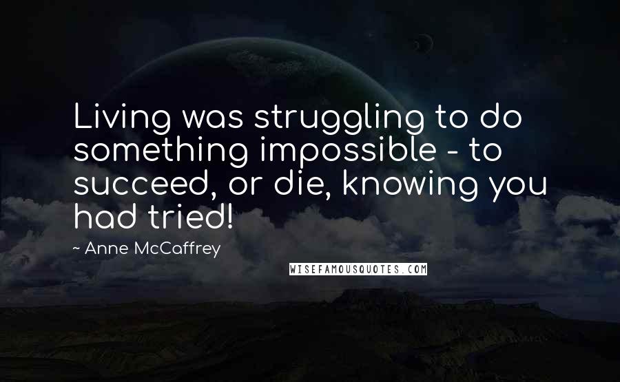 Anne McCaffrey Quotes: Living was struggling to do something impossible - to succeed, or die, knowing you had tried!
