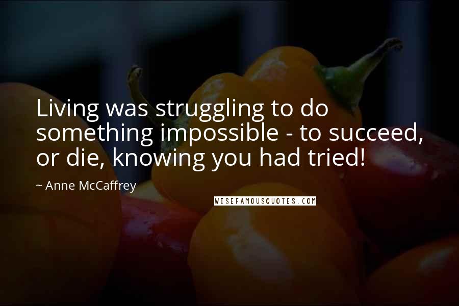 Anne McCaffrey Quotes: Living was struggling to do something impossible - to succeed, or die, knowing you had tried!