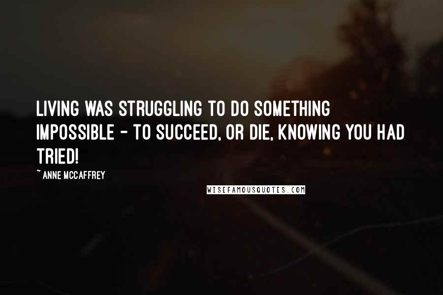 Anne McCaffrey Quotes: Living was struggling to do something impossible - to succeed, or die, knowing you had tried!
