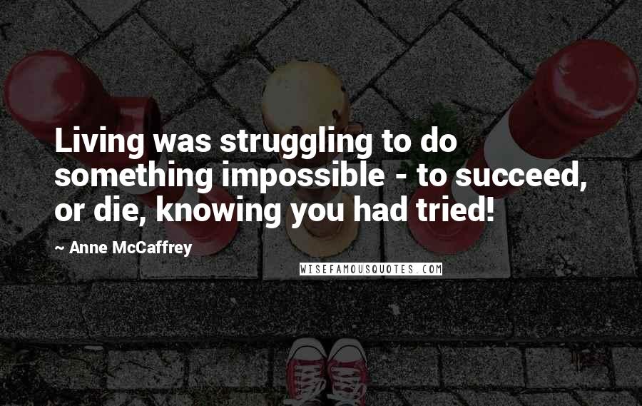 Anne McCaffrey Quotes: Living was struggling to do something impossible - to succeed, or die, knowing you had tried!