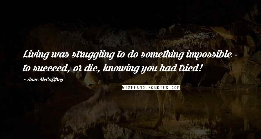 Anne McCaffrey Quotes: Living was struggling to do something impossible - to succeed, or die, knowing you had tried!