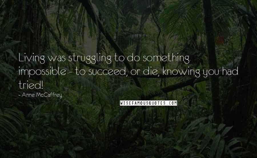 Anne McCaffrey Quotes: Living was struggling to do something impossible - to succeed, or die, knowing you had tried!
