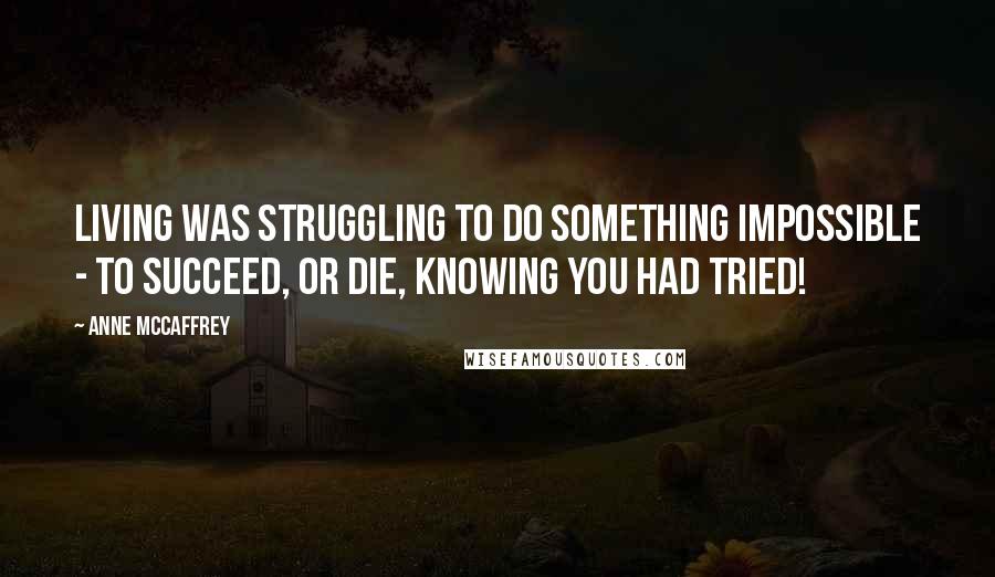 Anne McCaffrey Quotes: Living was struggling to do something impossible - to succeed, or die, knowing you had tried!