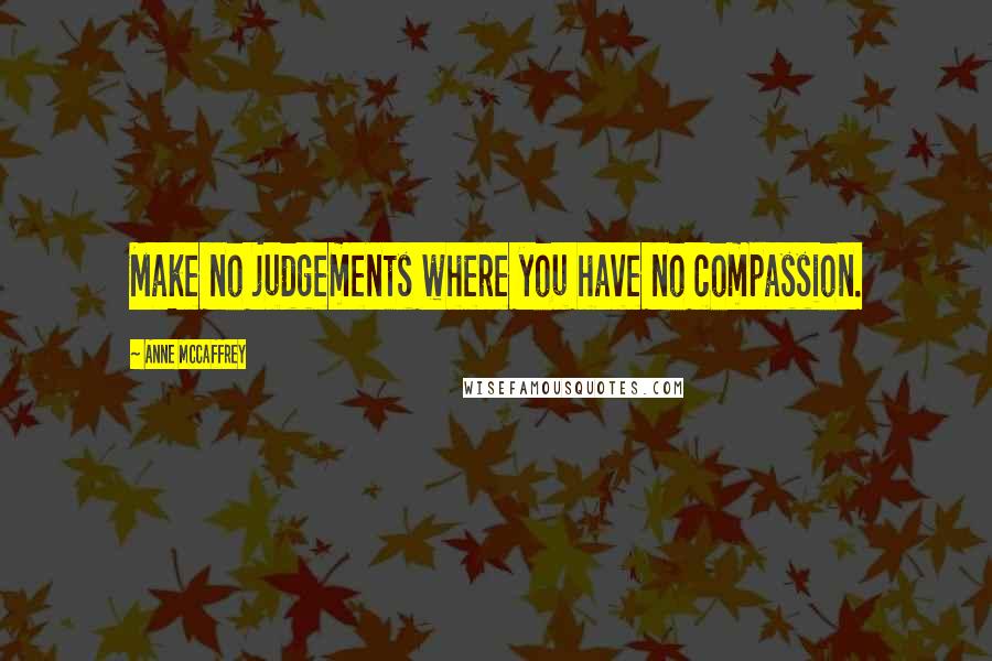 Anne McCaffrey Quotes: Make no judgements where you have no compassion.