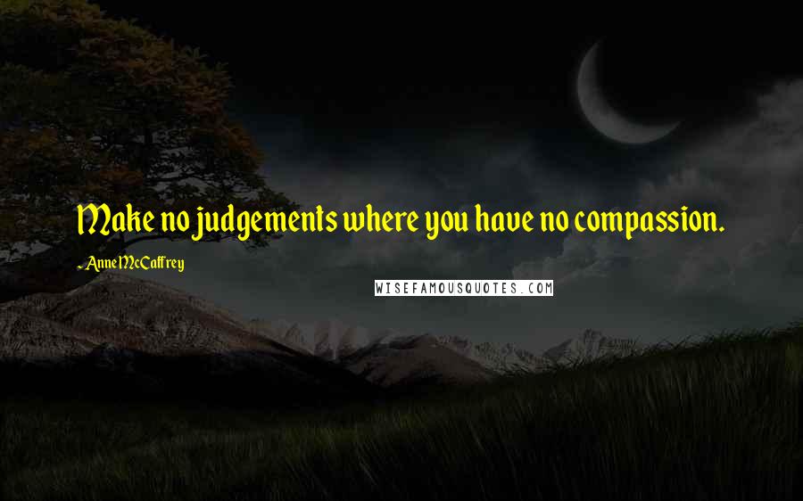 Anne McCaffrey Quotes: Make no judgements where you have no compassion.