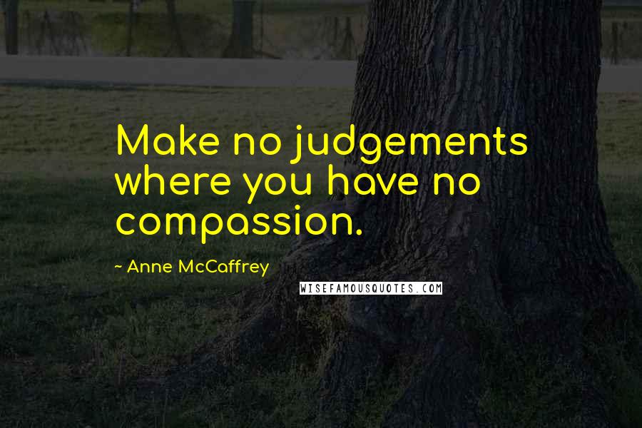 Anne McCaffrey Quotes: Make no judgements where you have no compassion.