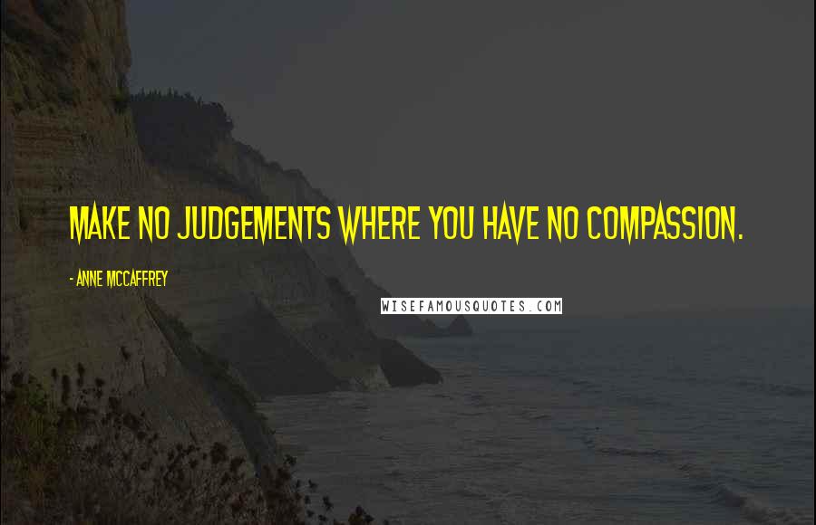 Anne McCaffrey Quotes: Make no judgements where you have no compassion.