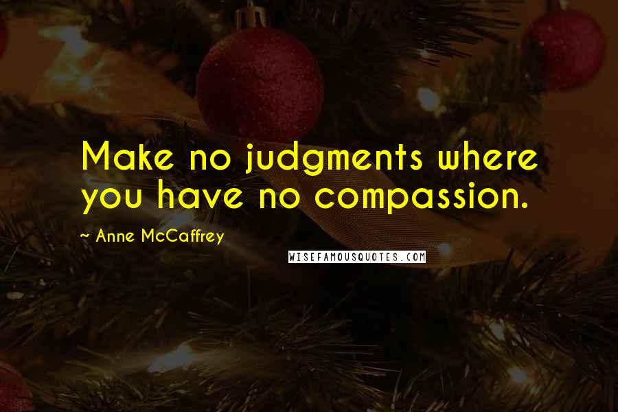 Anne McCaffrey Quotes: Make no judgments where you have no compassion.