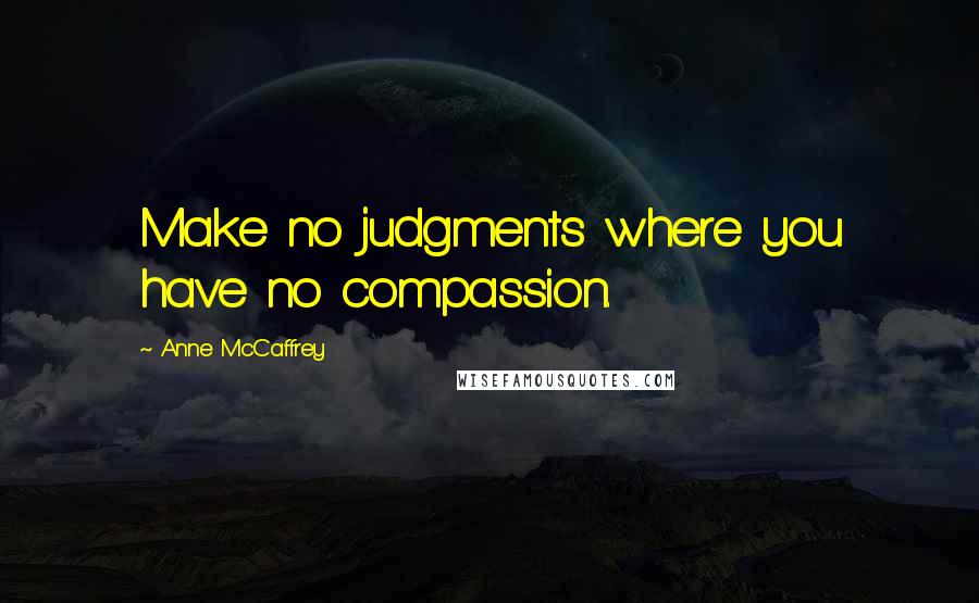 Anne McCaffrey Quotes: Make no judgments where you have no compassion.