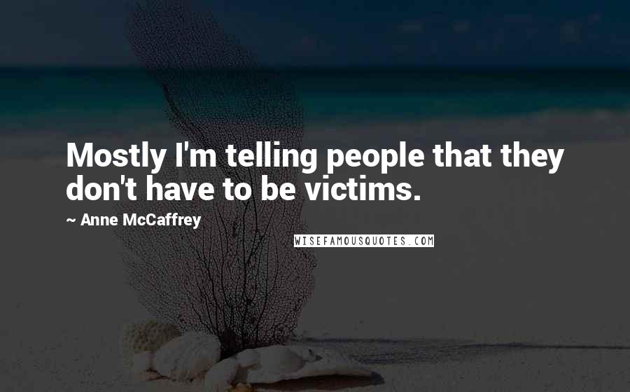 Anne McCaffrey Quotes: Mostly I'm telling people that they don't have to be victims.