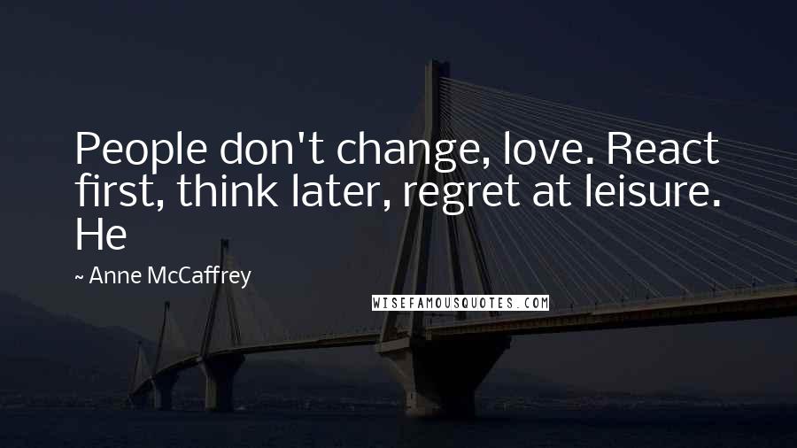 Anne McCaffrey Quotes: People don't change, love. React first, think later, regret at leisure. He