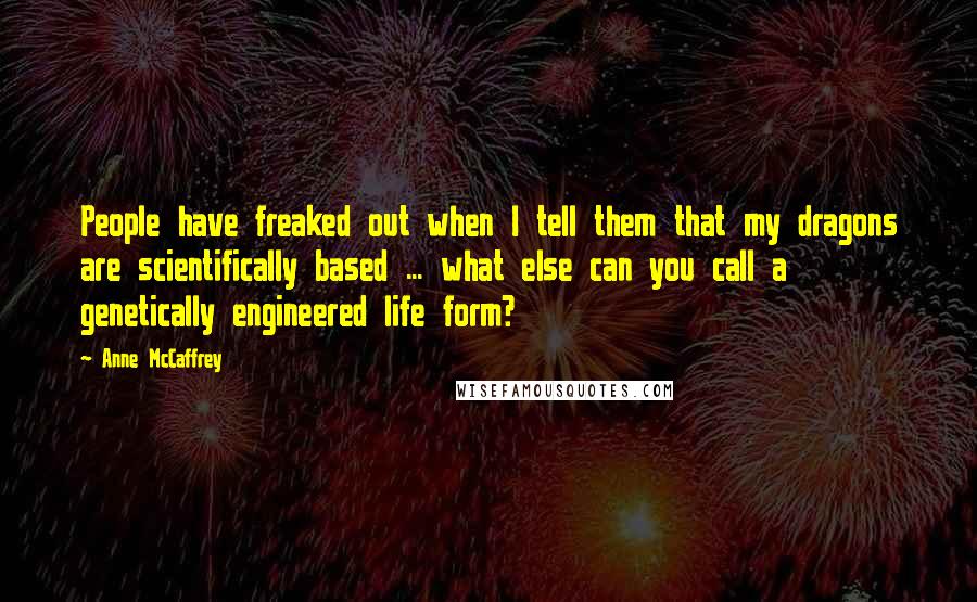 Anne McCaffrey Quotes: People have freaked out when I tell them that my dragons are scientifically based ... what else can you call a genetically engineered life form?