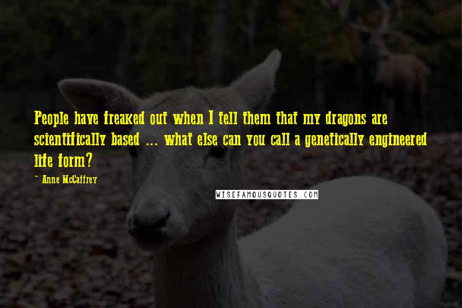 Anne McCaffrey Quotes: People have freaked out when I tell them that my dragons are scientifically based ... what else can you call a genetically engineered life form?