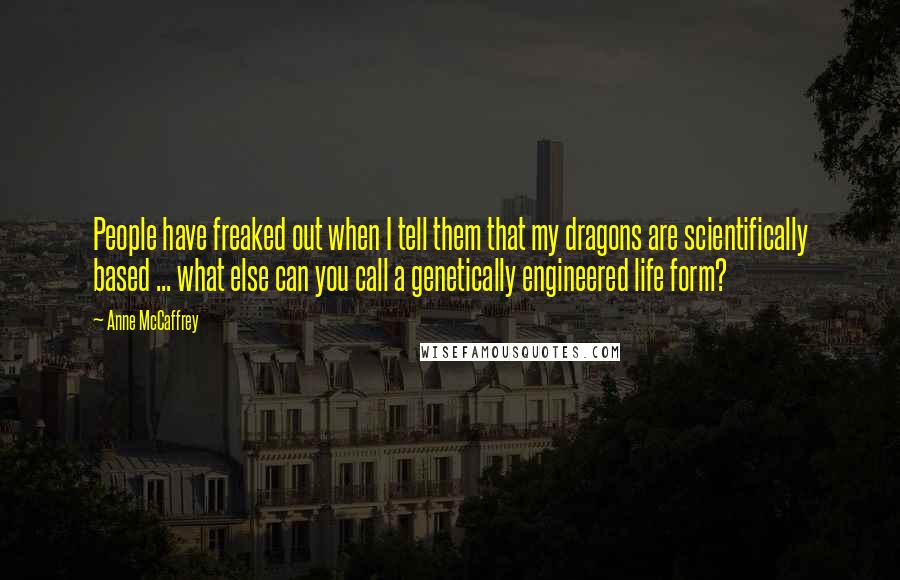 Anne McCaffrey Quotes: People have freaked out when I tell them that my dragons are scientifically based ... what else can you call a genetically engineered life form?