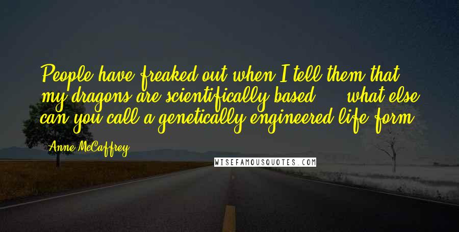 Anne McCaffrey Quotes: People have freaked out when I tell them that my dragons are scientifically based ... what else can you call a genetically engineered life form?