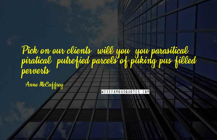 Anne McCaffrey Quotes: Pick on our clients, will you, you parasitical, piratical, putrefied parcels of puking pus-filled perverts.