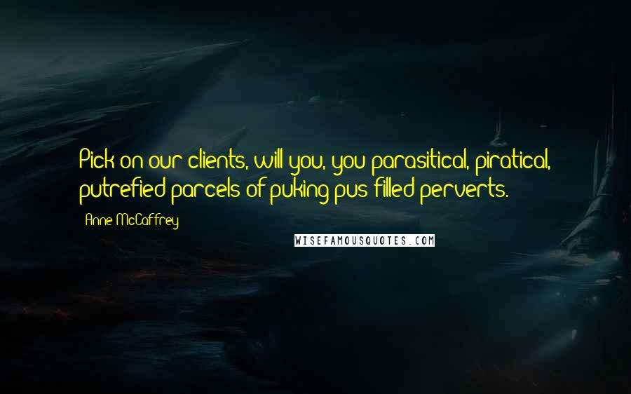 Anne McCaffrey Quotes: Pick on our clients, will you, you parasitical, piratical, putrefied parcels of puking pus-filled perverts.