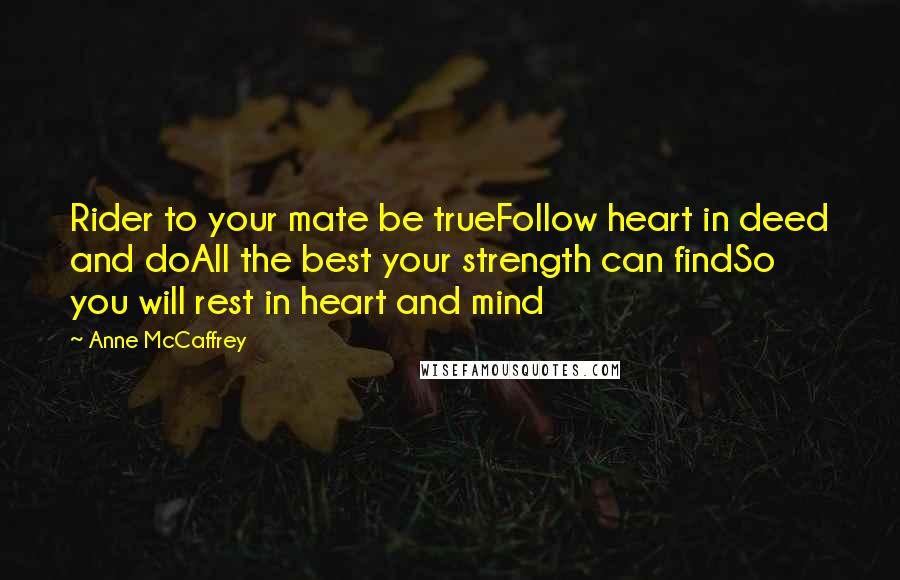 Anne McCaffrey Quotes: Rider to your mate be trueFollow heart in deed and doAll the best your strength can findSo you will rest in heart and mind