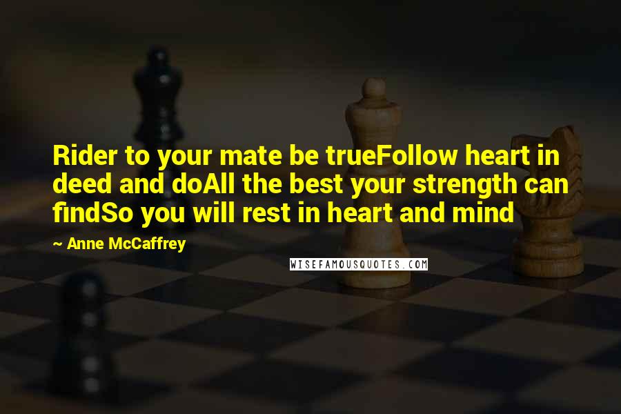 Anne McCaffrey Quotes: Rider to your mate be trueFollow heart in deed and doAll the best your strength can findSo you will rest in heart and mind