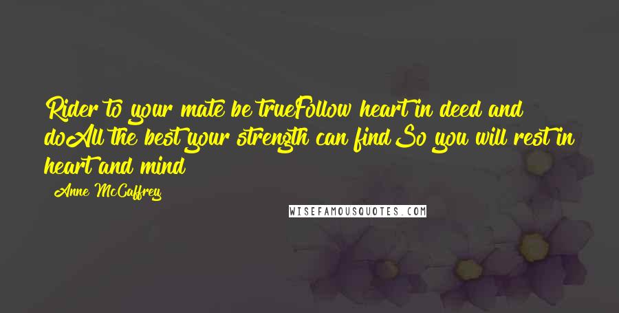 Anne McCaffrey Quotes: Rider to your mate be trueFollow heart in deed and doAll the best your strength can findSo you will rest in heart and mind