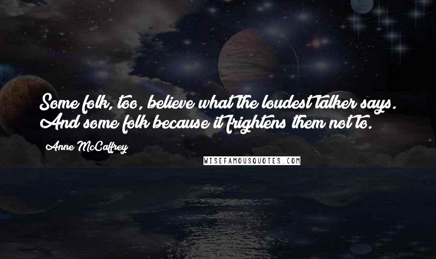 Anne McCaffrey Quotes: Some folk, too, believe what the loudest talker says. And some folk because it frightens them not to.